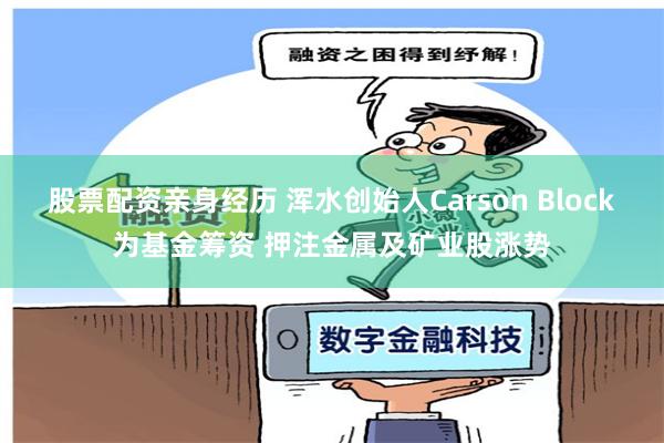 股票配资亲身经历 浑水创始人Carson Block为基金筹资 押注金属及矿业股涨势