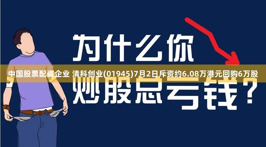 中国股票配资企业 清科创业(01945)7月2日斥资约6.08万港元回购6万股