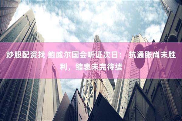 炒股配资找 鲍威尔国会听证次日： 抗通胀尚未胜利，缩表未完待续