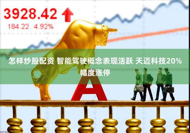 怎样炒股配资 智能驾驶概念表现活跃 天迈科技20%幅度涨停