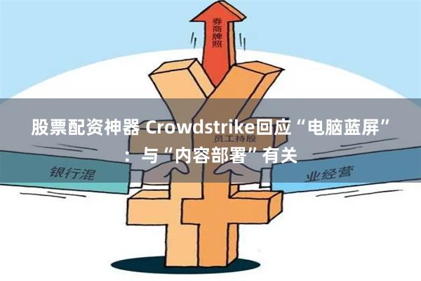 股票配资神器 Crowdstrike回应“电脑蓝屏”：与“内容部署”有关