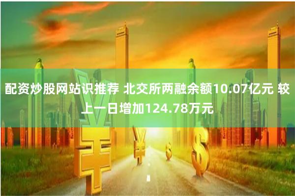 配资炒股网站识推荐 北交所两融余额10.07亿元 较上一日增加124.78万元