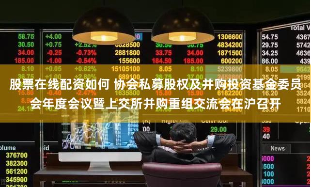 股票在线配资如何 协会私募股权及并购投资基金委员会年度会议暨上交所并购重组交流会在沪召开