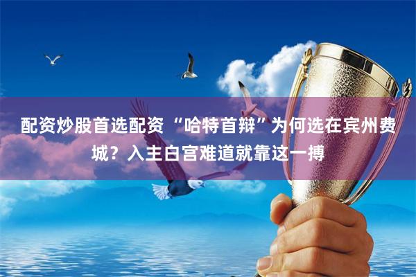 配资炒股首选配资 “哈特首辩”为何选在宾州费城？入主白宫难道就靠这一搏